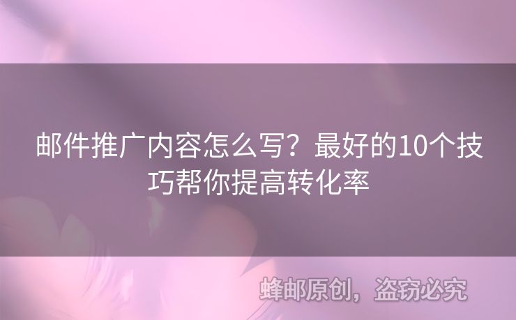 邮件推广内容怎么写？最好的10个技巧帮你提高转化率