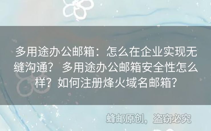 多用途办公邮箱：怎么在企业实现无缝沟通？ 多用途办公邮箱安全性怎么样？如何注册烽火域名邮箱？