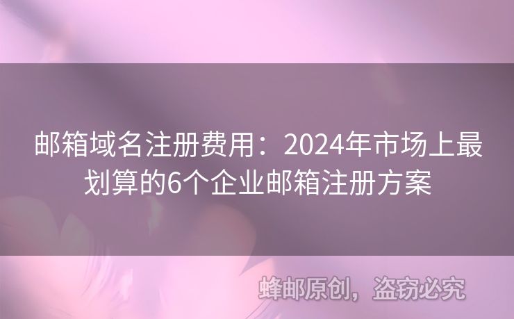 邮箱域名注册费用：2024年市场上最划算的6个企业邮箱注册方案
