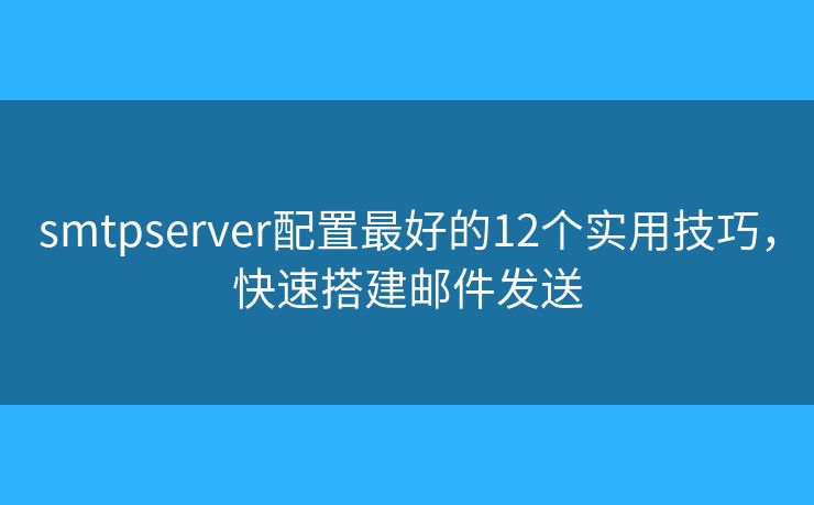smtpserver配置最好的12个实用技巧，快速搭建邮件发送