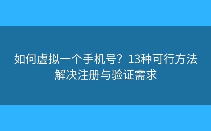 如何虚拟一个手机号？13种可行方法解决注册与验证需求