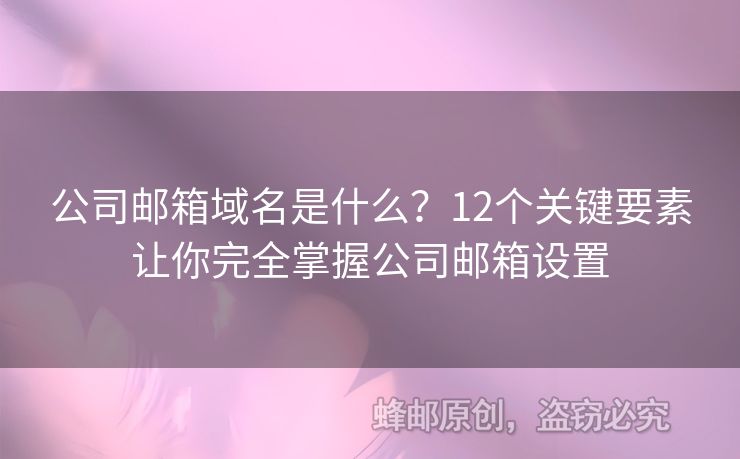 公司邮箱域名是什么？12个关键要素让你完全掌握公司邮箱设置