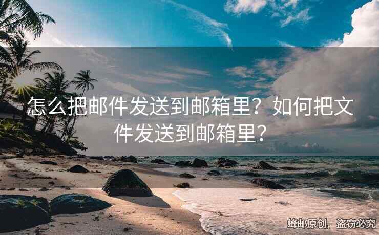 怎么把邮件发送到邮箱里？如何把文件发送到邮箱里？