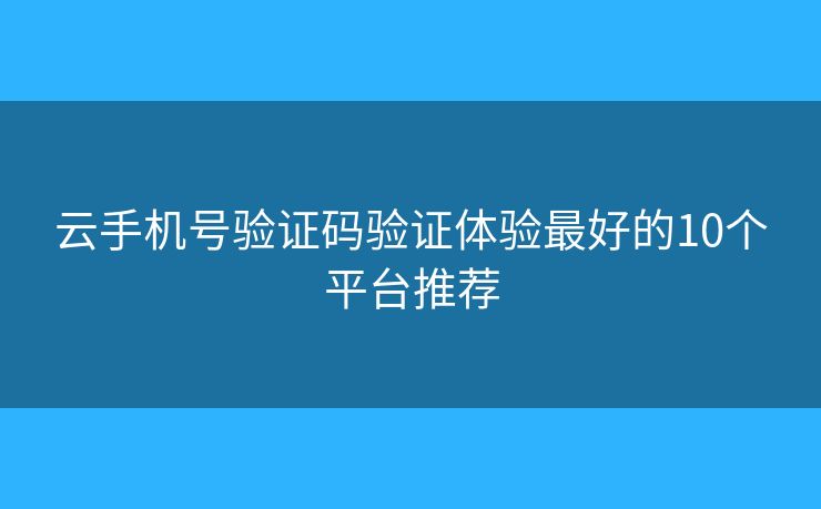 云手机号验证码验证体验最好的10个平台推荐