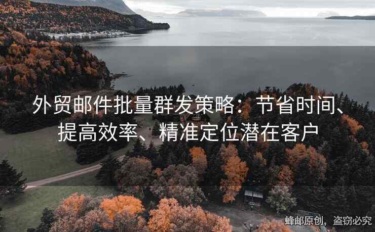外贸邮件批量群发策略：节省时间、提高效率、精准定位潜在客户