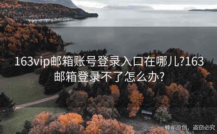163vip邮箱账号登录入口在哪儿?163邮箱登录不了怎么办?