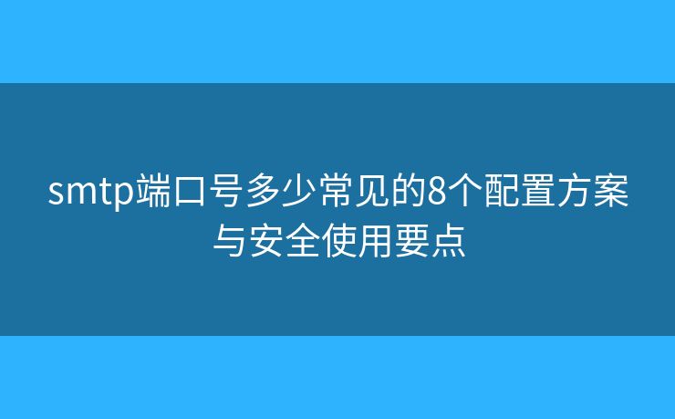 smtp端口号多少常见的8个配置方案与安全使用要点 smtp端口号多少常见的8个配置方案与安全使用要点