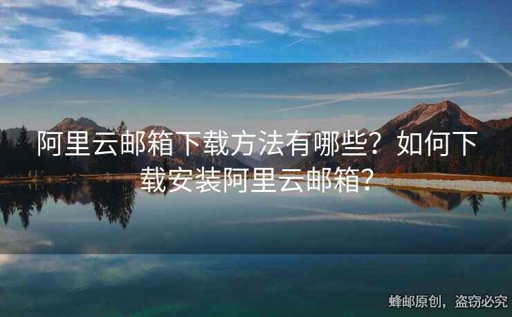 阿里云邮箱下载方法有哪些？如何下载安装阿里云邮箱？