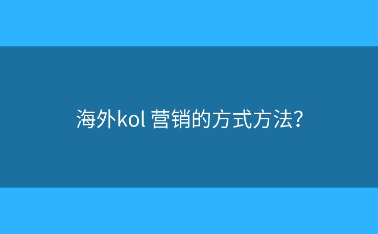 海外kol 营销的方式方法？