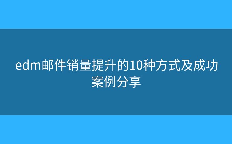 edm邮件销量提升的10种方式及成功案例分享 edm邮件销量提升的10种方式及成功案例分享