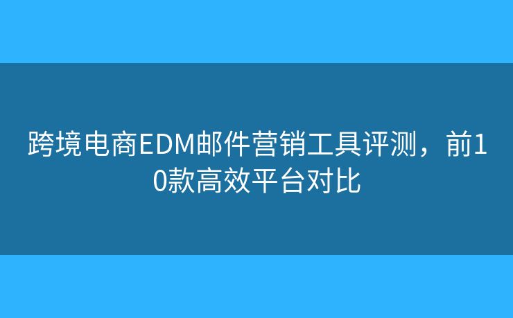 跨境电商EDM邮件营销工具评测，前10款高效平台对比