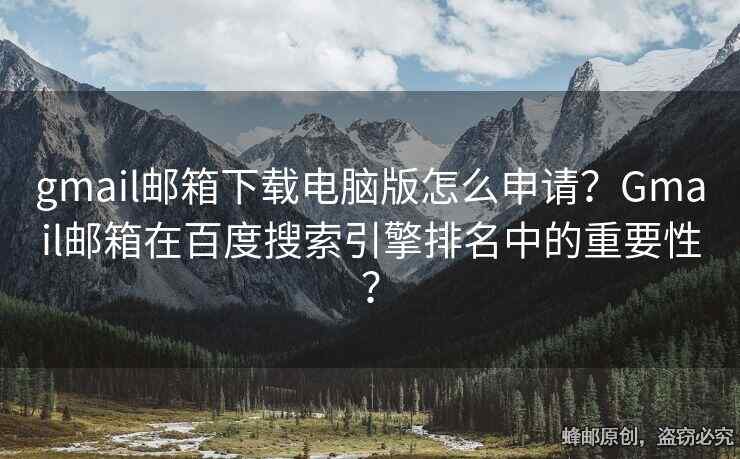 gmail邮箱下载电脑版怎么申请？Gmail邮箱在百度搜索引擎排名中的重要性？
