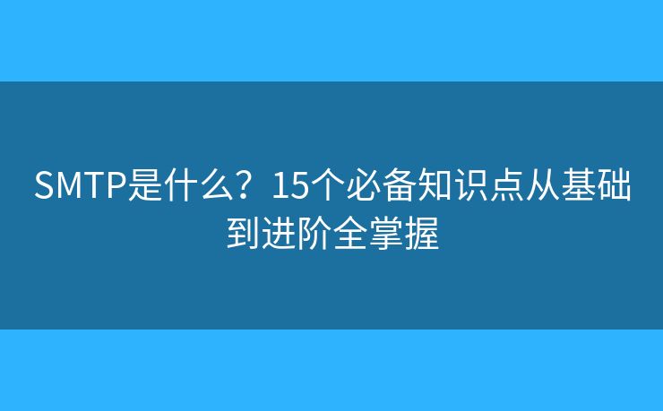 SMTP是什么?15个必备知识点从基础到进阶全掌握 SMTP是什么?15个必备知识点从基础到进阶全掌握