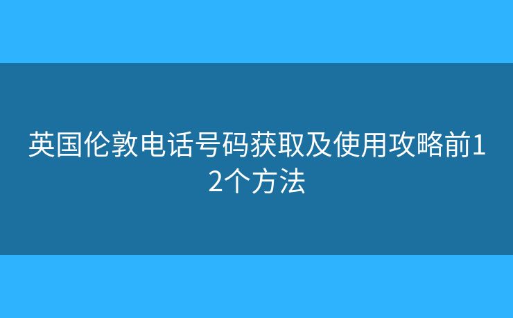 英国伦敦电话号码获取及使用攻略前12个方法 英国伦敦电话号码获取及使用攻略前12个方法