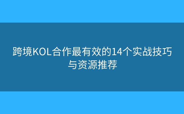跨境KOL合作最有效的14个实战技巧与资源推荐