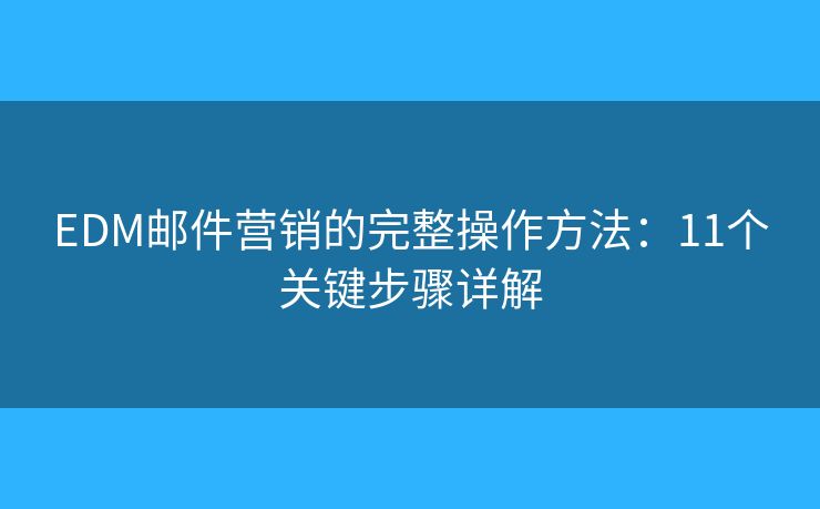 EDM邮件营销的完整操作方法:11个关键步骤详解 EDM邮件营销的完整操作方法:11个关键步骤详解