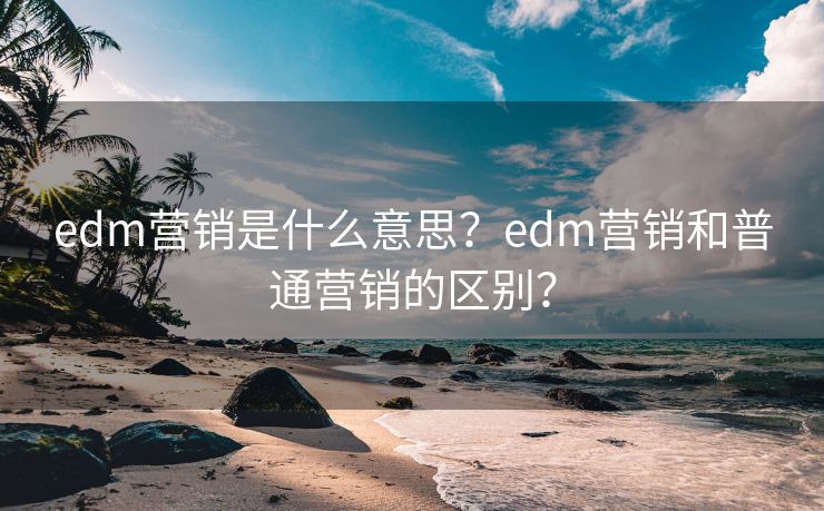 edm营销是什么意思？edm营销和普通营销的区别？
