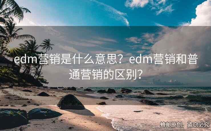 edm营销是什么意思？edm营销和普通营销的区别？