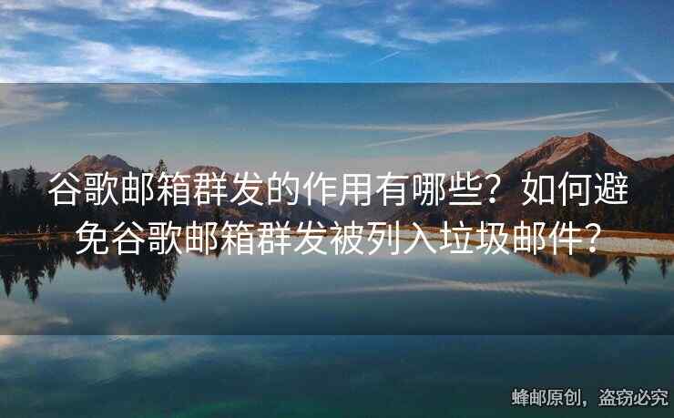 谷歌邮箱群发的作用有哪些？如何避免谷歌邮箱群发被列入垃圾邮件？