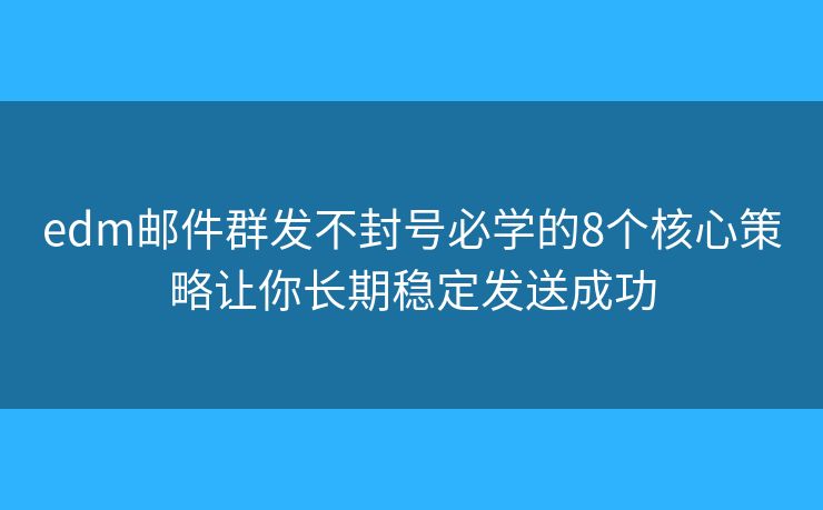 edm邮件群发不封号必学的8个核心策略让你长期稳定发送成功 edm邮件群发不封号必学的8个核心策略让你长期稳定发送成功