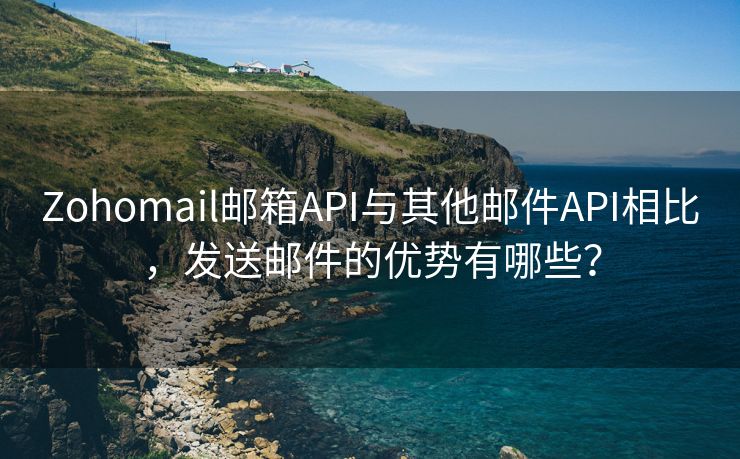 Zohomail邮箱API与其他邮件API相比，发送邮件的优势有哪些？
