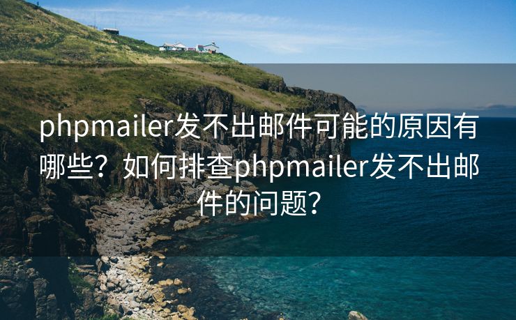 phpmailer发不出邮件可能的原因有哪些？如何排查phpmailer发不出邮件的问题？