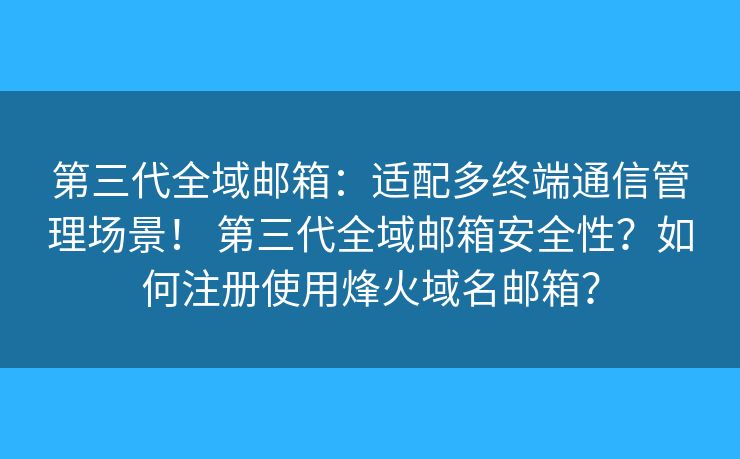 第三代全域邮箱：适配多终端通信管理场景！ 第三代全域邮箱安全性？如何注册使用烽火域名邮箱？