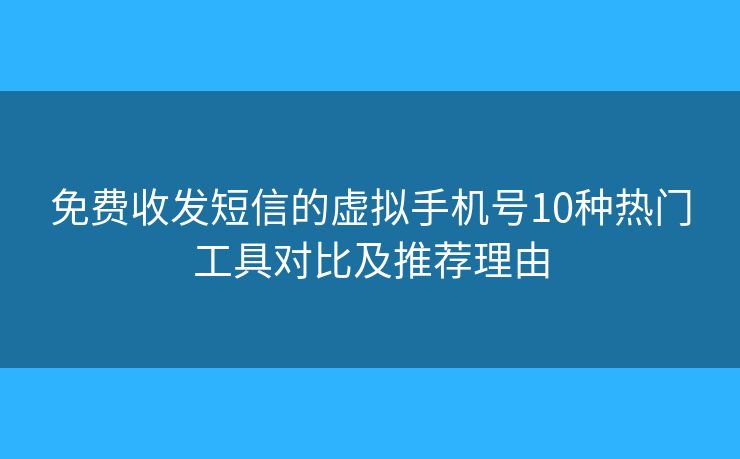 免费收发短信的虚拟手机号10种热门工具对比及推荐理由