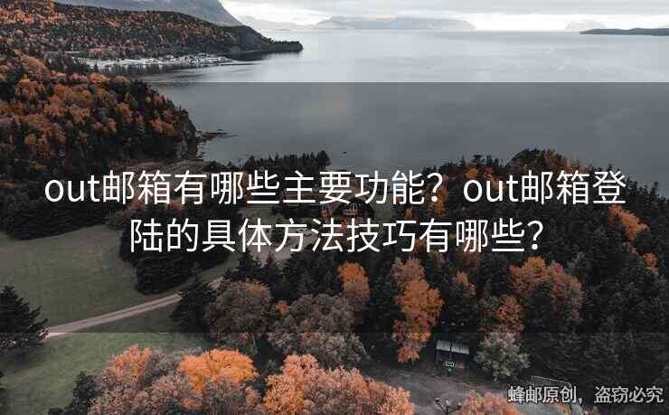 out邮箱有哪些主要功能？out邮箱登陆的具体方法技巧有哪些？