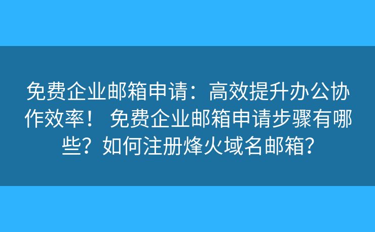 免费企业邮箱申请:高效提升办公协作效率! 免费企业邮箱申请步骤有哪些?如何注册烽火域名邮箱? 免费企业邮箱申请:高效提升办公协作效率! 免费企业邮箱申请步骤有哪些?如何注册烽火域名邮箱?