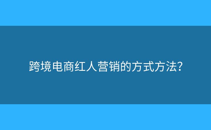 跨境电商红人营销的方式方法？