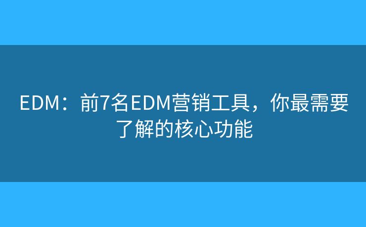 EDM：前7名EDM营销工具，你最需要了解的核心功能