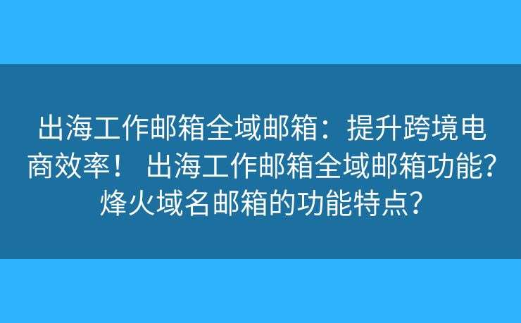 出海工作邮箱全域邮箱：提升跨境电商效率！ 出海工作邮箱全域邮箱功能？烽火域名邮箱的功能特点？