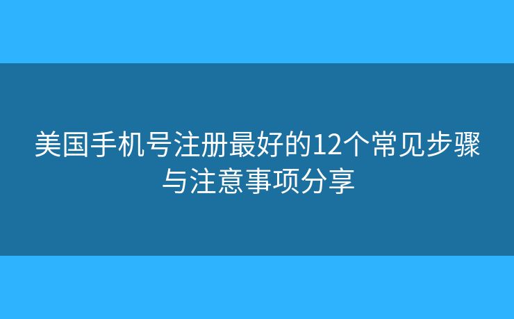 美国手机号注册最好的12个常见步骤与注意事项分享 美国手机号注册最好的12个常见步骤与注意事项分享