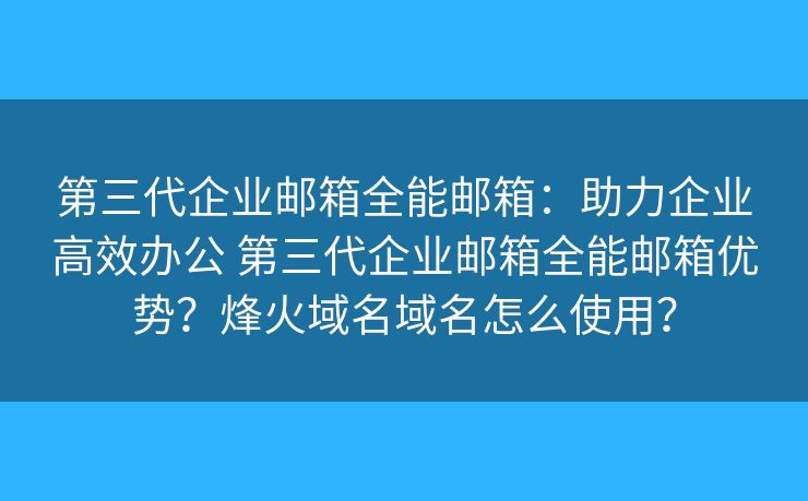 第三代企业邮箱全能邮箱：助力企业高效办公 第三代企业邮箱全能邮箱优势？烽火域名域名怎么使用？