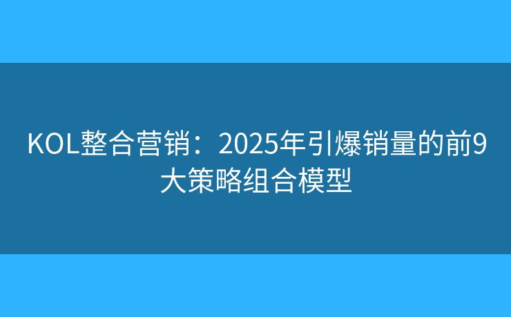 KOL整合营销：2025年引爆销量的前9大策略组合模型