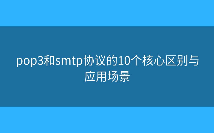 pop3和smtp协议的10个核心区别与应用场景 pop3和smtp协议的10个核心区别与应用场景