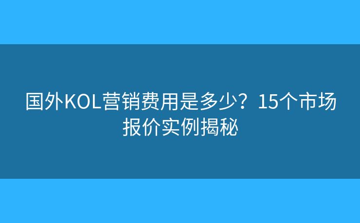 国外KOL营销费用是多少?15个市场报价实例揭秘 国外KOL营销费用是多少?15个市场报价实例揭秘