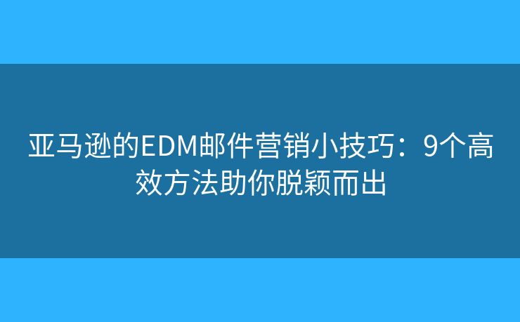 亚马逊的EDM邮件营销小技巧：9个高效方法助你脱颖而出