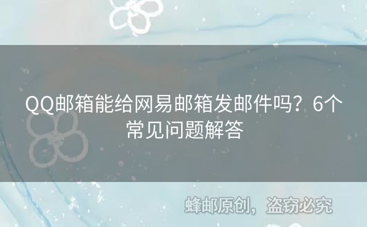 QQ邮箱能给网易邮箱发邮件吗？6个常见问题解答
