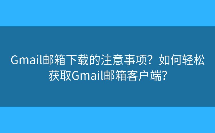 Gmail邮箱下载的注意事项？如何轻松获取Gmail邮箱客户端？