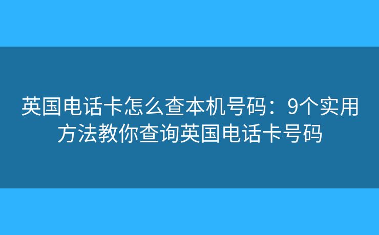 英国电话卡怎么查本机号码：9个实用方法教你查询英国电话卡号码