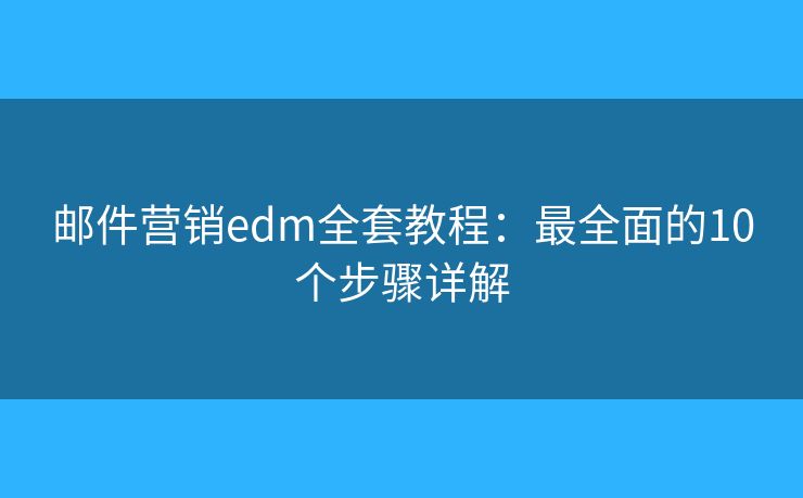 邮件营销edm全套教程：最全面的10个步骤详解
