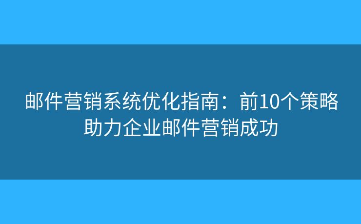 邮件营销系统优化指南：前10个策略助力企业邮件营销成功
