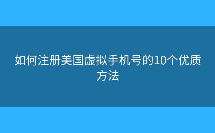如何注册美国虚拟手机号的10个优质方法 如何注册美国虚拟手机号的10个优质方法