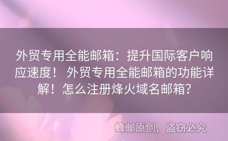 外贸专用全能邮箱：提升国际客户响应速度！ 外贸专用全能邮箱的功能详解！怎么注册烽火域名邮箱？