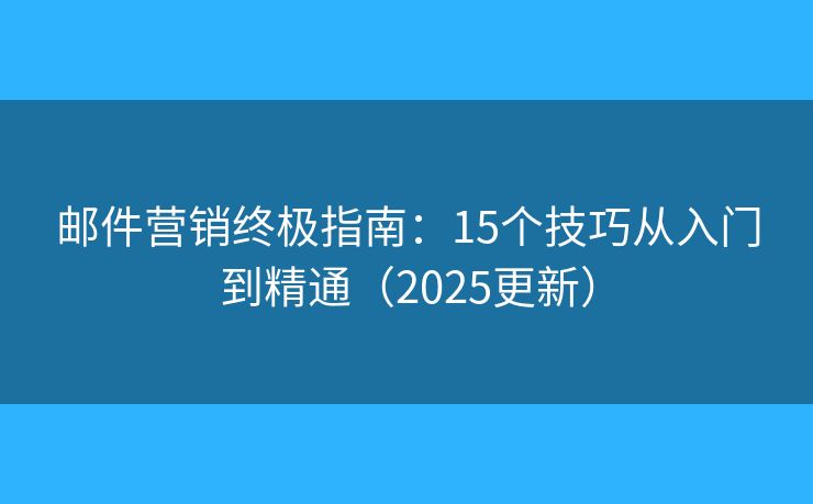 邮件营销终极指南：15个技巧从入门到精通（2025更新）