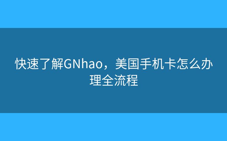 快速了解GNhao，美国手机卡怎么办理全流程