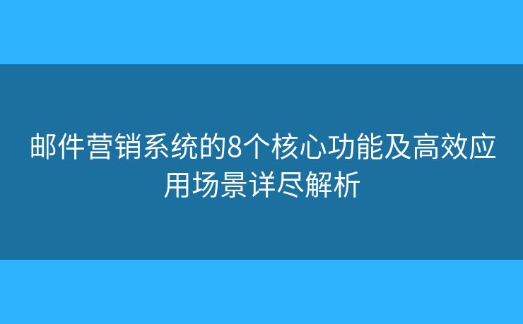 邮件营销系统的8个核心功能及高效应用场景详尽解析