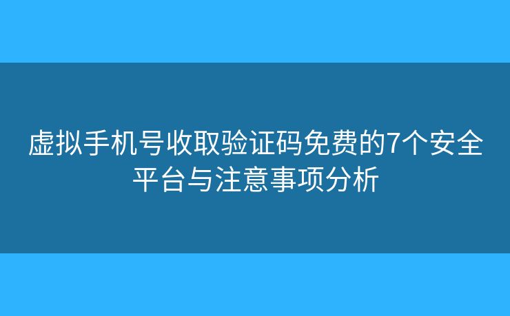 虚拟手机号收取验证码免费的7个安全平台与注意事项分析